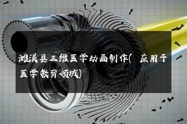 濉溪县三维医学动画制作(应用于医学教育领域)