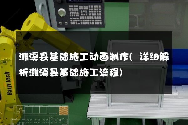 濉溪县基础施工动画制作(详细解析濉溪县基础施工流程)