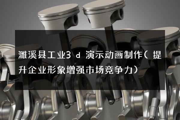 濉溪县工业3d演示动画制作(提升企业形象增强市场竞争力)