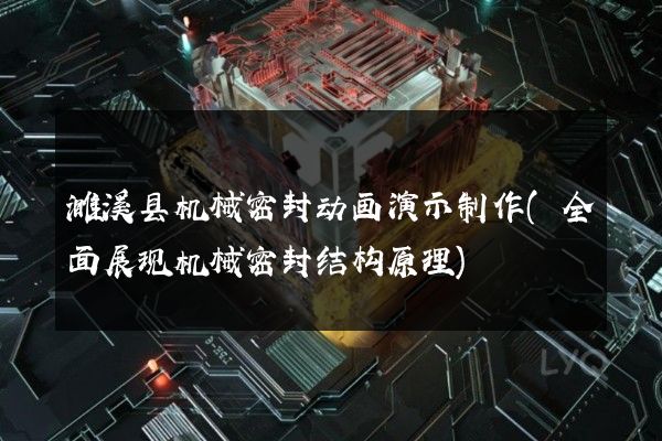 濉溪县机械密封动画演示制作(全面展现机械密封结构原理)