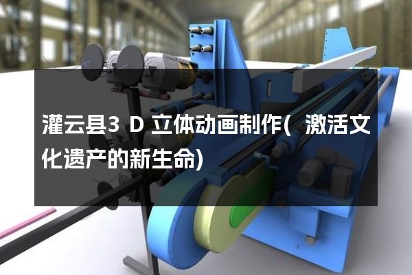 灌云县3D立体动画制作(激活文化遗产的新生命)