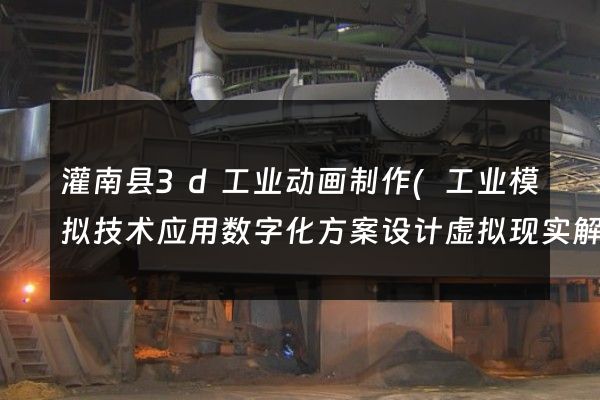 灌南县3d工业动画制作(工业模拟技术应用数字化方案设计虚拟现实解决方案)