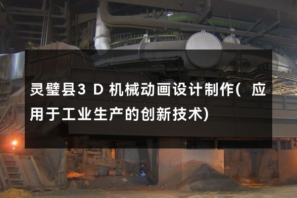 灵璧县3D机械动画设计制作(应用于工业生产的创新技术)