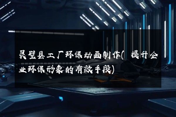 灵璧县工厂环保动画制作(提升企业环保形象的有效手段)