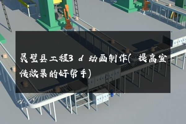 灵璧县工程3d动画制作(提高宣传效果的好帮手)