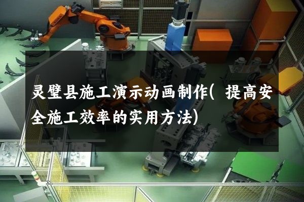 灵璧县施工演示动画制作(提高安全施工效率的实用方法)