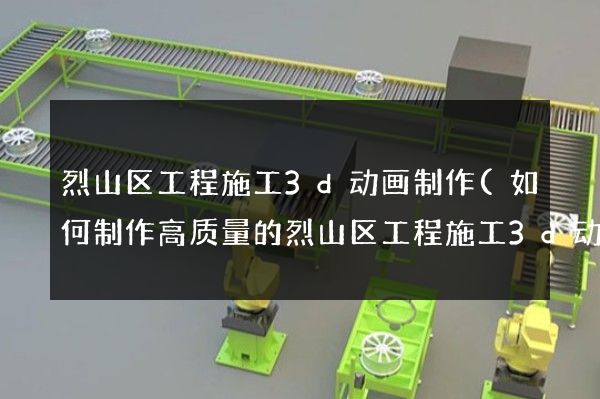 烈山区工程施工3d动画制作(如何制作高质量的烈山区工程施工3d动画)