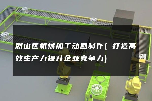 烈山区机械加工动画制作(打造高效生产力提升企业竞争力)