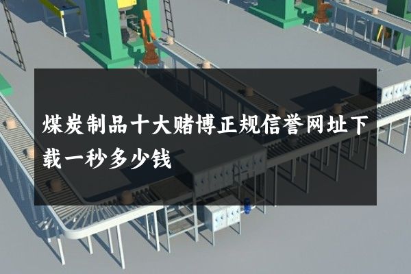 煤炭制品十大赌博正规信誉网址下载一秒多少钱