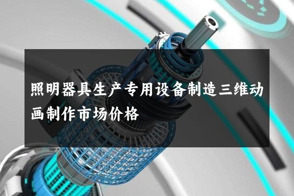 照明器具生产专用设备制造三维动画制作市场价格