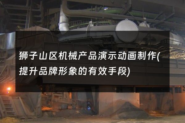 狮子山区机械产品演示动画制作(提升品牌形象的有效手段)