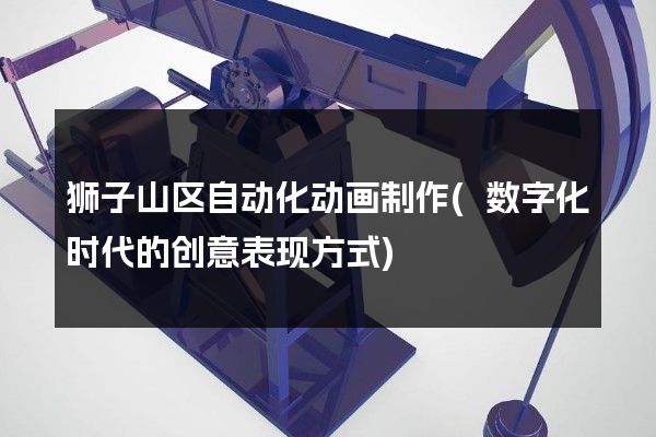 狮子山区自动化动画制作(数字化时代的创意表现方式)