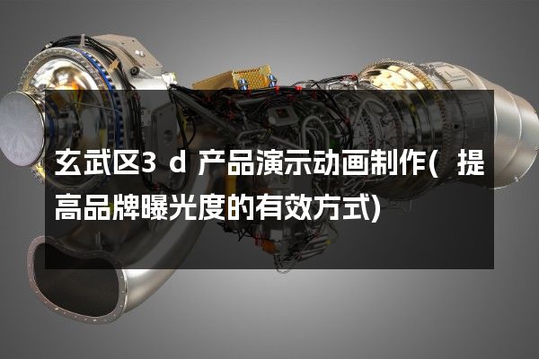 玄武区3d产品演示动画制作(提高品牌曝光度的有效方式)