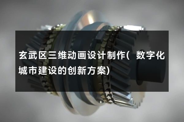 玄武区三维动画设计制作(数字化城市建设的创新方案)