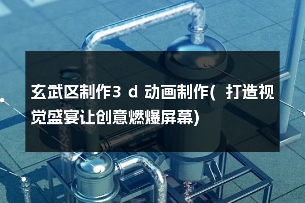 玄武区制作3d动画制作(打造视觉盛宴让创意燃爆屏幕)