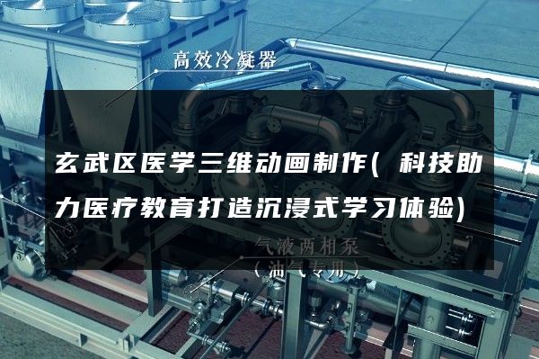 玄武区医学三维动画制作(科技助力医疗教育打造沉浸式学习体验)