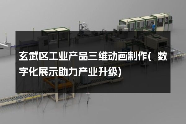 玄武区工业产品三维动画制作(数字化展示助力产业升级)