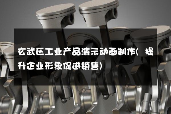 玄武区工业产品演示动画制作(提升企业形象促进销售)