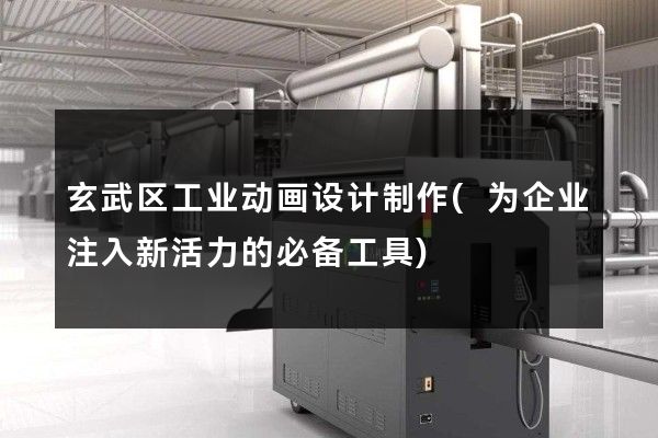 玄武区工业动画设计制作(为企业注入新活力的必备工具)