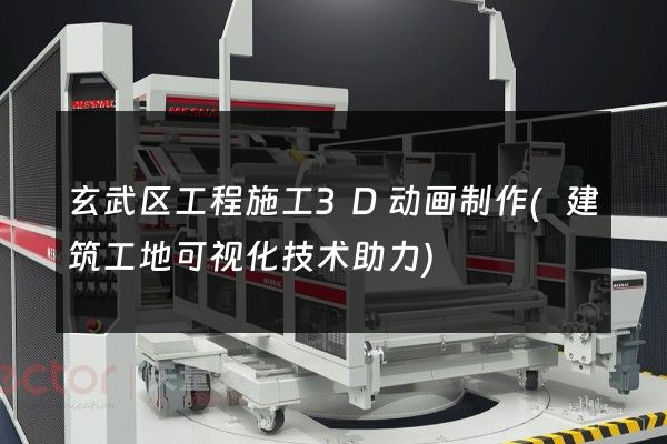 玄武区工程施工3D动画制作(建筑工地可视化技术助力)