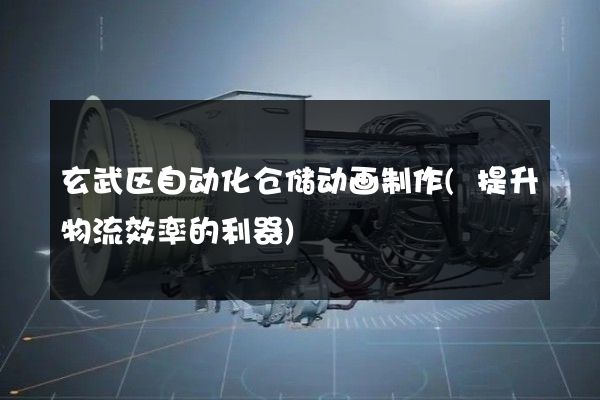 玄武区自动化仓储动画制作(提升物流效率的利器)