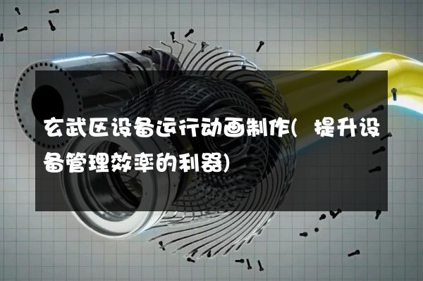 玄武区设备运行动画制作(提升设备管理效率的利器)