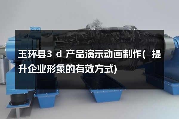 玉环县3d产品演示动画制作(提升企业形象的有效方式)