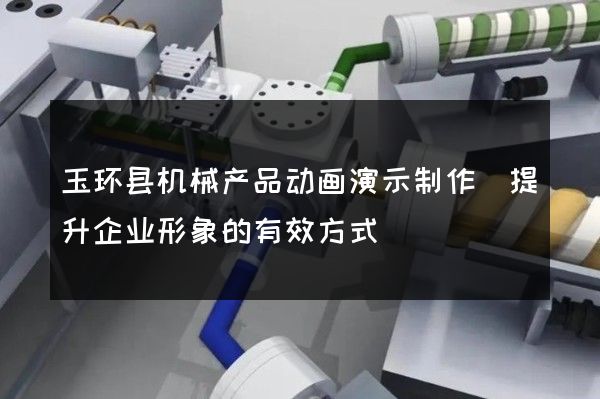 玉环县机械产品动画演示制作(提升企业形象的有效方式)