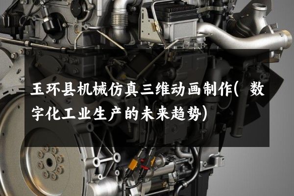 玉环县机械仿真三维动画制作(数字化工业生产的未来趋势)