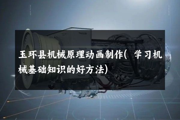 玉环县机械原理动画制作(学习机械基础知识的好方法)