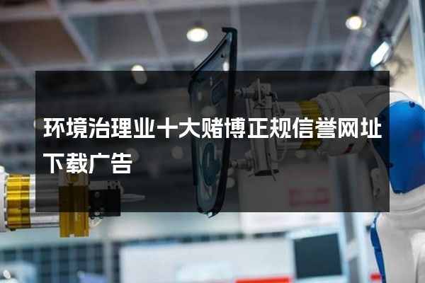 环境治理业十大赌博正规信誉网址下载广告