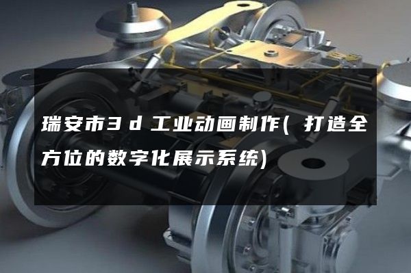 瑞安市3d工业动画制作(打造全方位的数字化展示系统)