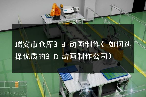 瑞安市仓库3d动画制作(如何选择优质的3D动画制作公司)