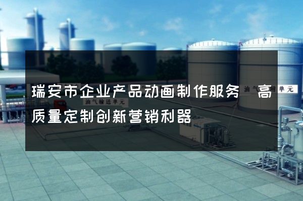 瑞安市企业产品动画制作服务(高质量定制创新营销利器)