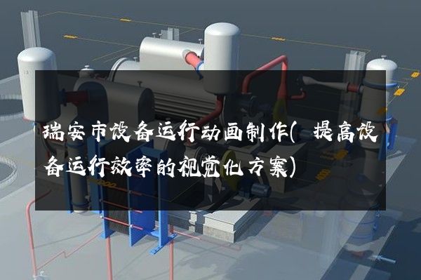 瑞安市设备运行动画制作(提高设备运行效率的视觉化方案)