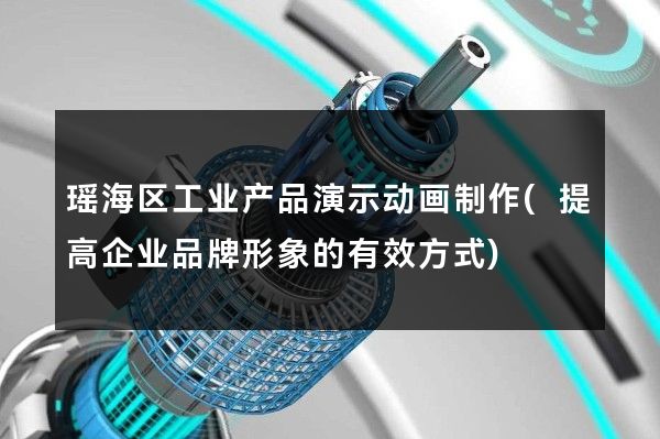 瑶海区工业产品演示动画制作(提高企业品牌形象的有效方式)