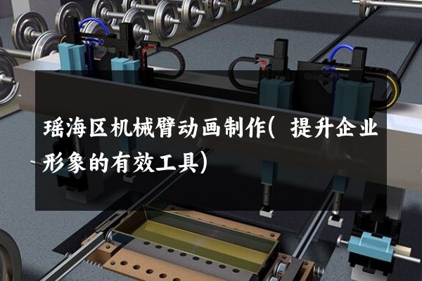 瑶海区机械臂动画制作(提升企业形象的有效工具)