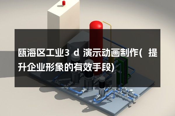 瓯海区工业3d演示动画制作(提升企业形象的有效手段)