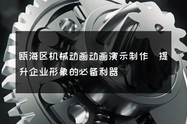 瓯海区机械动画动画演示制作(提升企业形象的必备利器)