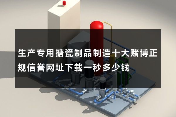 生产专用搪瓷制品制造十大赌博正规信誉网址下载一秒多少钱