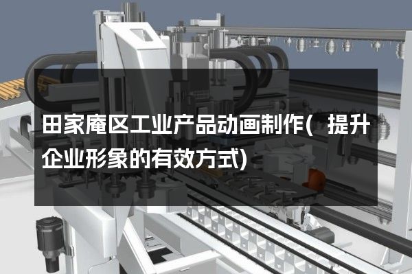 田家庵区工业产品动画制作(提升企业形象的有效方式)