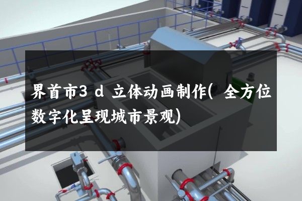 界首市3d立体动画制作(全方位数字化呈现城市景观)