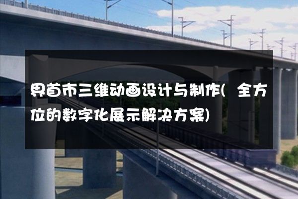 界首市三维动画设计与制作(全方位的数字化展示解决方案)