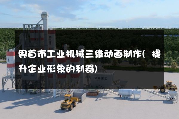 界首市工业机械三维动画制作(提升企业形象的利器)