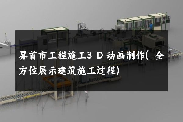 界首市工程施工3D动画制作(全方位展示建筑施工过程)