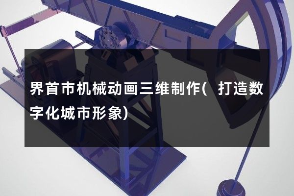 界首市机械动画三维制作(打造数字化城市形象)