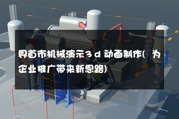 界首市机械演示3d动画制作(为企业推广带来新思路)