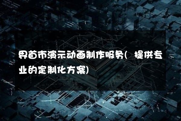 界首市演示动画制作服务(提供专业的定制化方案)