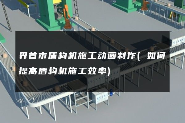 界首市盾构机施工动画制作(如何提高盾构机施工效率)