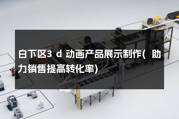 白下区3d动画产品展示制作(助力销售提高转化率)